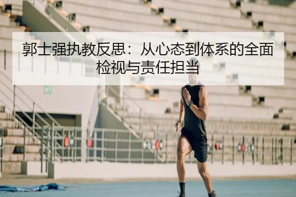 郭士强执教反思：从心态到体系的全面检视与责任担当